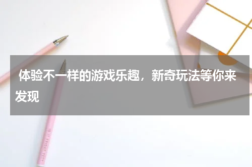  体验不一样的游戏乐趣，新奇玩法等你来发现