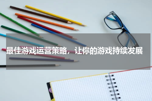  最佳游戏运营策略，让你的游戏持续发展