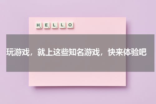  玩游戏，就上这些知名游戏，快来体验吧