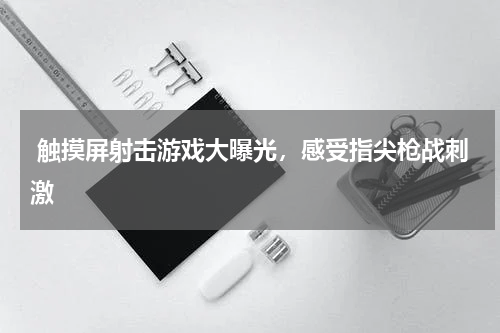  触摸屏射击游戏大曝光，感受指尖枪战刺激