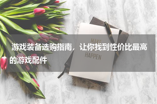  游戏装备选购指南，让你找到性价比最高的游戏配件