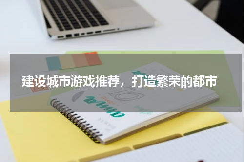  建设城市游戏推荐，打造繁荣的都市