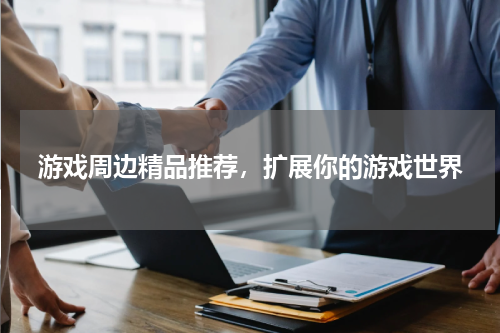 游戏周边精品推荐，扩展你的游戏世界
