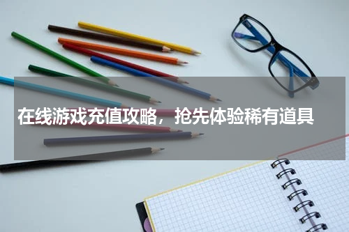 在线游戏充值攻略，抢先体验稀有道具 