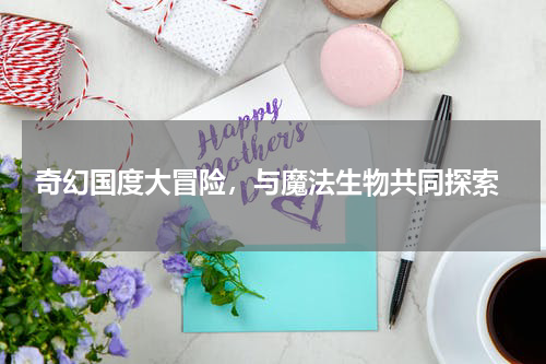  奇幻国度大冒险，与魔法生物共同探索