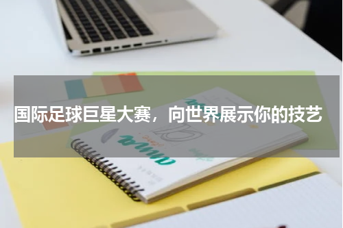  国际足球巨星大赛，向世界展示你的技艺
