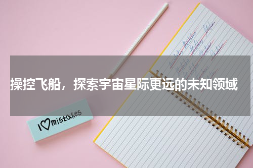  操控飞船，探索宇宙星际更远的未知领域