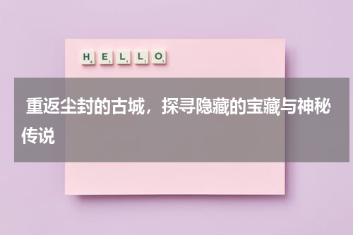  重返尘封的古城，探寻隐藏的宝藏与神秘传说