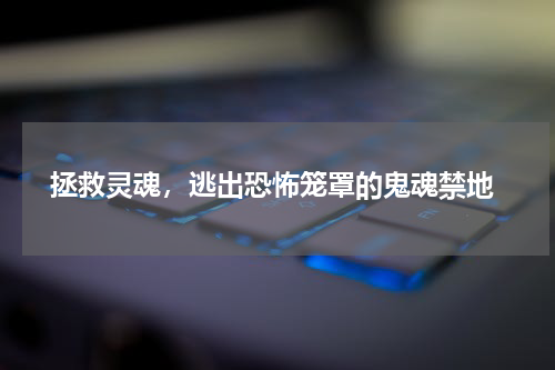  拯救灵魂，逃出恐怖笼罩的鬼魂禁地
