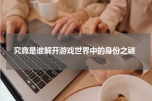  究竟是谁解开游戏世界中的身份之谜