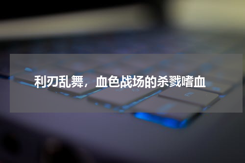  利刃乱舞，血色战场的杀戮嗜血