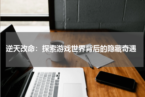  逆天改命：探索游戏世界背后的隐藏奇遇