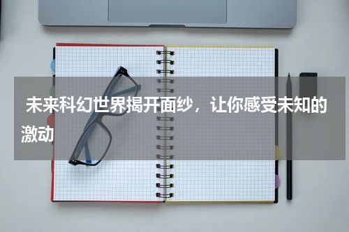  未来科幻世界揭开面纱，让你感受未知的激动