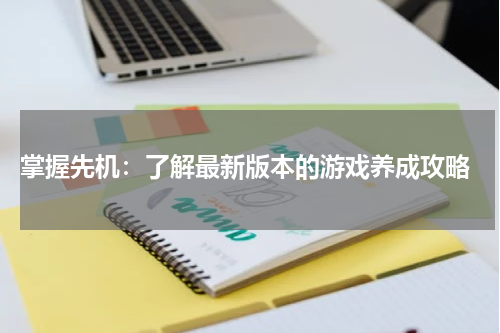  掌握先机：了解最新版本的游戏养成攻略