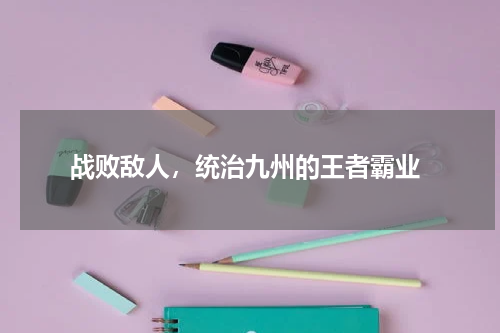  战败敌人，统治九州的王者霸业