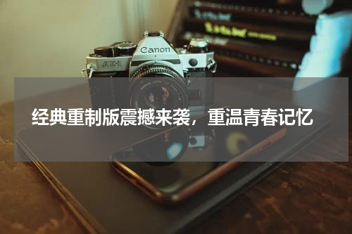  经典重制版震撼来袭，重温青春记忆
