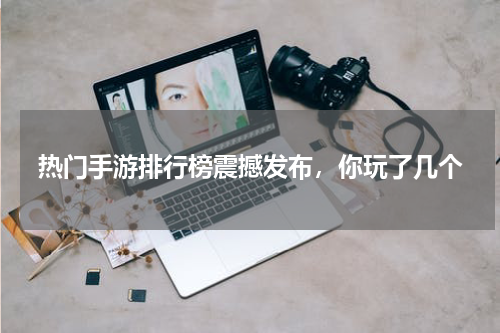 热门手游排行榜震撼发布，你玩了几个