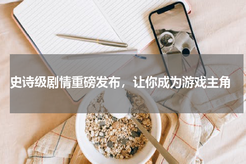  史诗级剧情重磅发布，让你成为游戏主角
