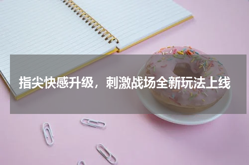 指尖快感升级，刺激战场全新玩法上线