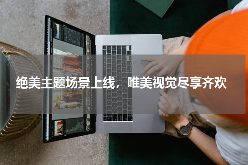  绝美主题场景上线，唯美视觉尽享齐欢