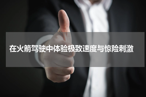  在火箭驾驶中体验极致速度与惊险刺激