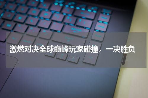  激燃对决全球巅峰玩家碰撞，一决胜负