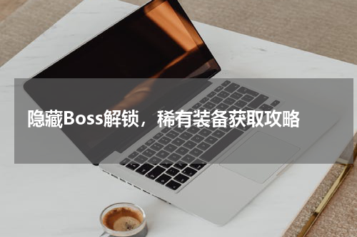 隐藏Boss解锁，稀有装备获取攻略