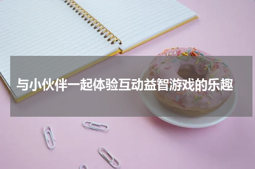  与小伙伴一起体验互动益智游戏的乐趣