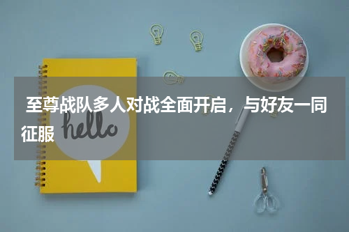  至尊战队多人对战全面开启，与好友一同征服