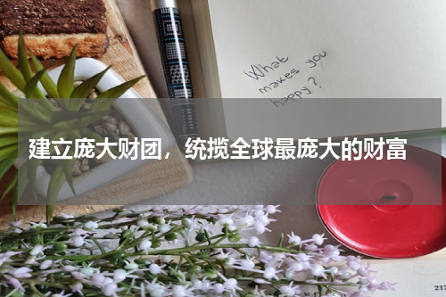  建立庞大财团，统揽全球最庞大的财富