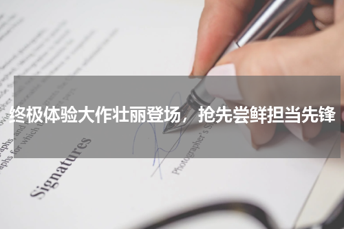 终极体验大作壮丽登场，抢先尝鲜担当先锋