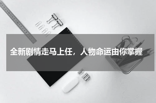  全新剧情走马上任，人物命运由你掌握