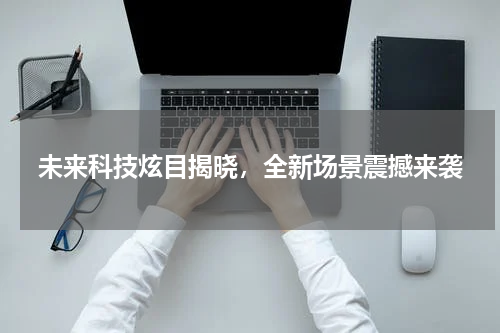 未来科技炫目揭晓，全新场景震撼来袭