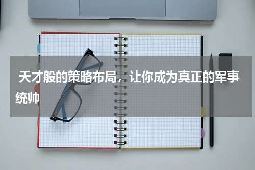  天才般的策略布局，让你成为真正的军事统帅