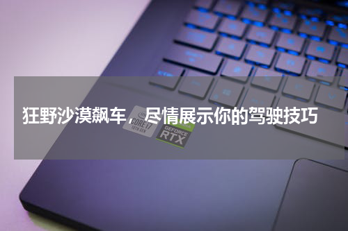  狂野沙漠飙车，尽情展示你的驾驶技巧