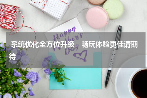  系统优化全方位升级，畅玩体验更佳请期待