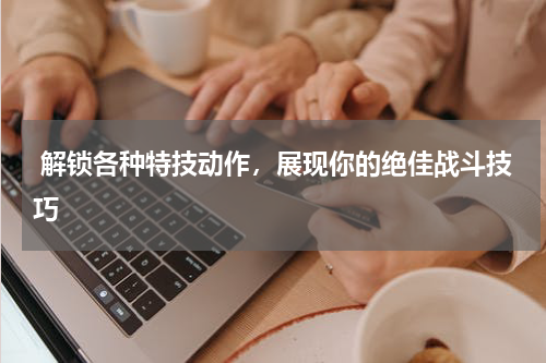  解锁各种特技动作，展现你的绝佳战斗技巧
