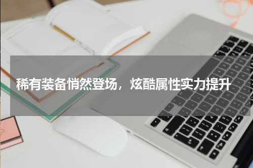  稀有装备悄然登场，炫酷属性实力提升