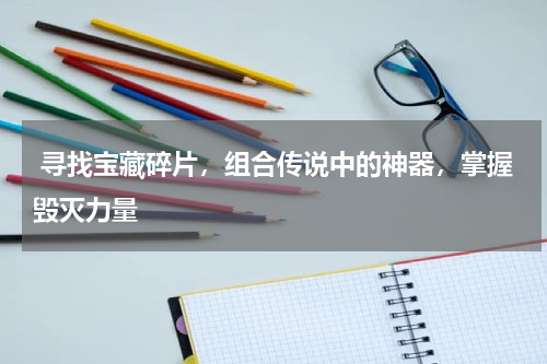  寻找宝藏碎片，组合传说中的神器，掌握毁灭力量