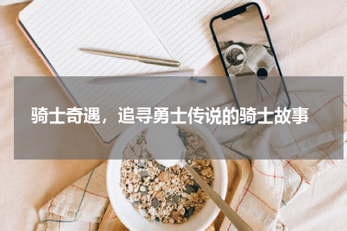  骑士奇遇，追寻勇士传说的骑士故事