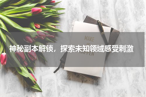  神秘副本解锁，探索未知领域感受刺激