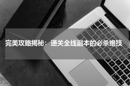  完美攻略揭秘：通关全线副本的必杀绝技