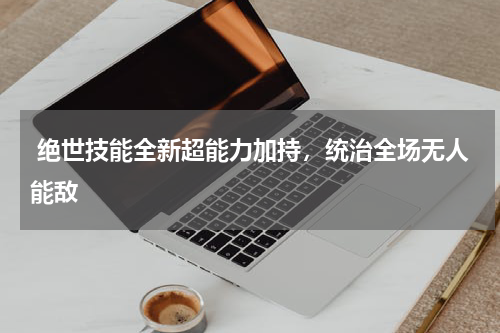  绝世技能全新超能力加持，统治全场无人能敌