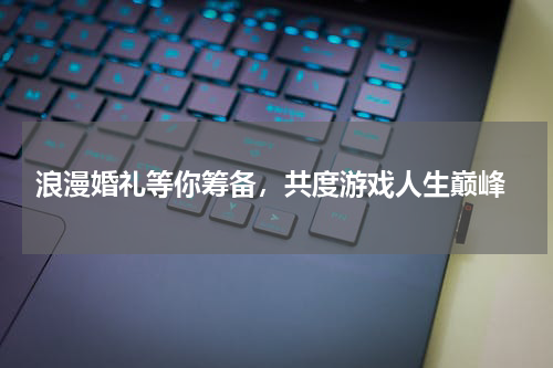  浪漫婚礼等你筹备，共度游戏人生巅峰