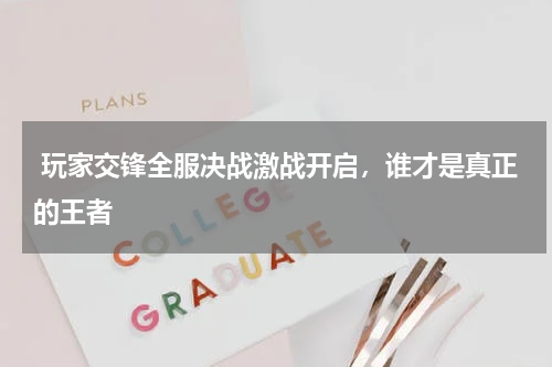  玩家交锋全服决战激战开启，谁才是真正的王者