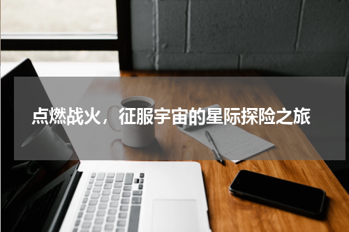  点燃战火，征服宇宙的星际探险之旅
