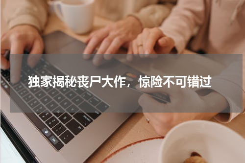  独家揭秘丧尸大作，惊险不可错过