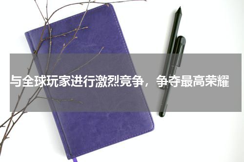  与全球玩家进行激烈竞争，争夺最高荣耀