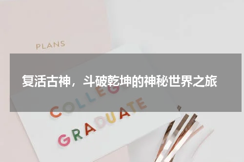  复活古神，斗破乾坤的神秘世界之旅