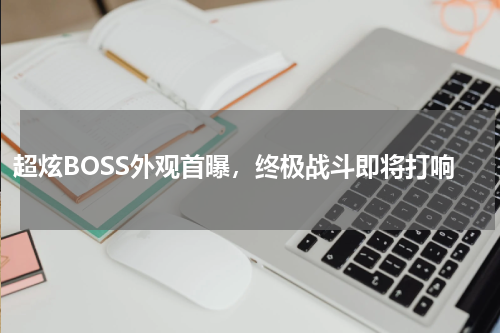 超炫BOSS外观首曝，终极战斗即将打响